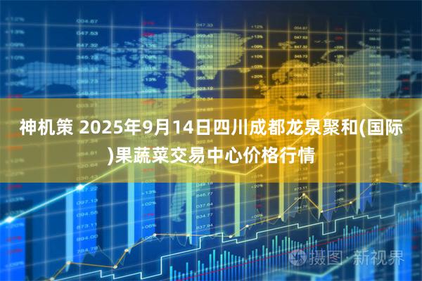 神机策 2025年9月14日四川成都龙泉聚和(国际)果蔬菜交易中心价格行情