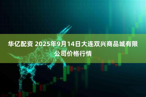 华亿配资 2025年9月14日大连双兴商品城有限公司价格行情