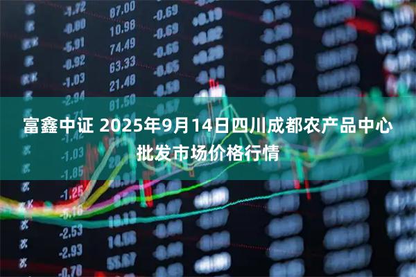 富鑫中证 2025年9月14日四川成都农产品中心批发市场价格行情