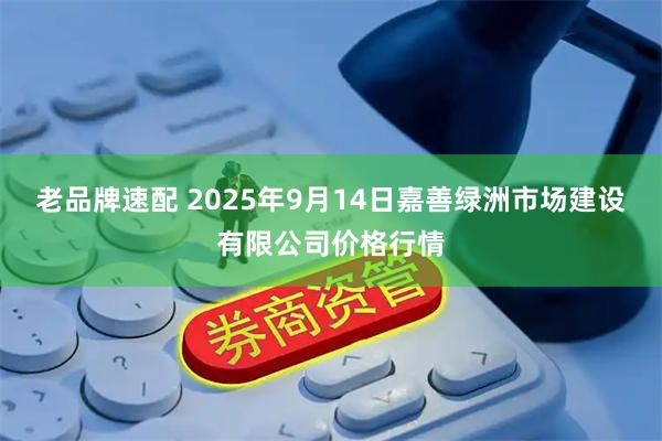 老品牌速配 2025年9月14日嘉善绿洲市场建设有限公司价格行情