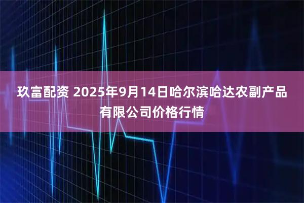玖富配资 2025年9月14日哈尔滨哈达农副产品有限公司价格行情