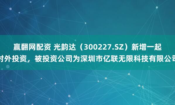 赢翻网配资 光韵达（300227.SZ）新增一起对外投资，被投资公司为深圳市亿联无限科技有限公司