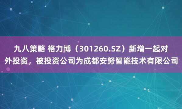 九八策略 格力博（301260.SZ）新增一起对外投资，被投资公司为成都安努智能技术有限公司