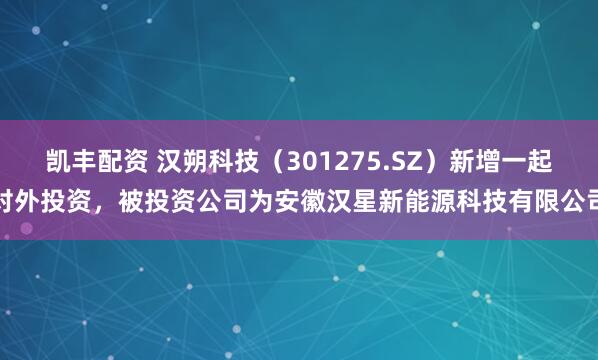 凯丰配资 汉朔科技（301275.SZ）新增一起对外投资，被投资公司为安徽汉星新能源科技有限公司