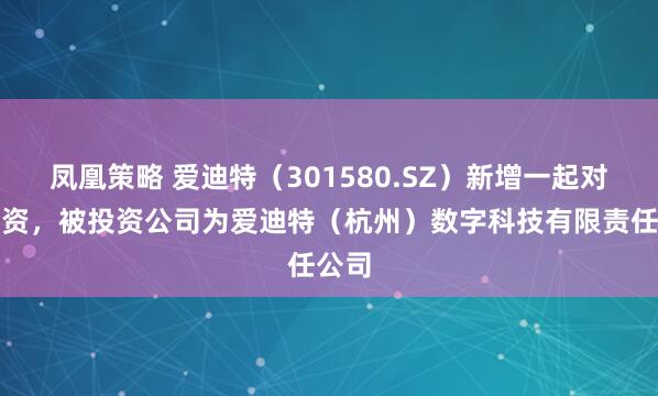 凤凰策略 爱迪特（301580.SZ）新增一起对外投资，被投资公司为爱迪特（杭州）数字科技有限责任公司