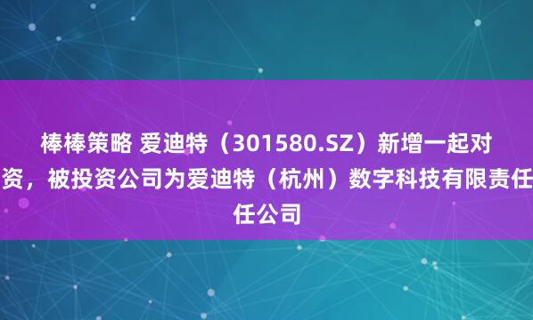 棒棒策略 爱迪特（301580.SZ）新增一起对外投资，被投资公司为爱迪特（杭州）数字科技有限责任公司