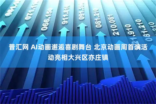 普汇网 AI动画邂逅喜剧舞台 北京动画周首演活动亮相大兴区亦庄镇