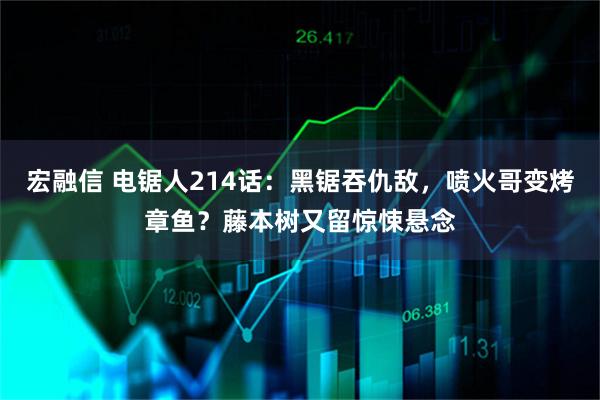 宏融信 电锯人214话：黑锯吞仇敌，喷火哥变烤章鱼？藤本树又留惊悚悬念