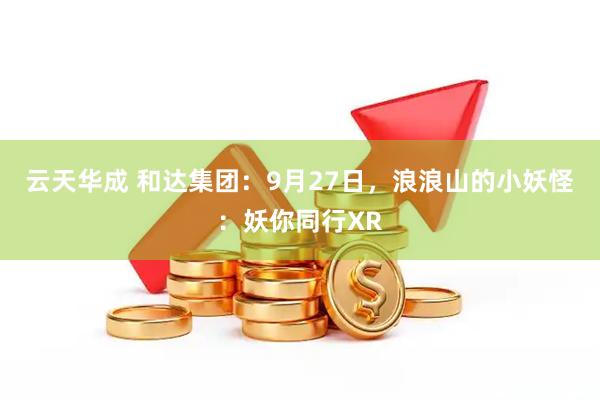云天华成 和达集团：9月27日，浪浪山的小妖怪：妖你同行XR