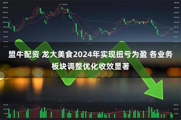 盟牛配资 龙大美食2024年实现扭亏为盈 各业务板块调整优化收效显著