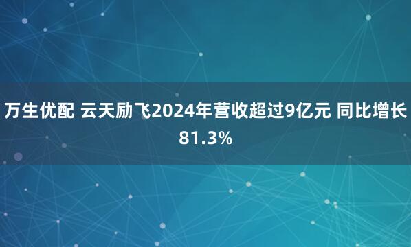万生优配 云天励飞2024年营收超过9亿元 同比增长81.3%