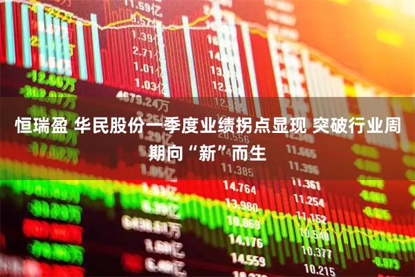 恒瑞盈 华民股份一季度业绩拐点显现 突破行业周期向“新”而生