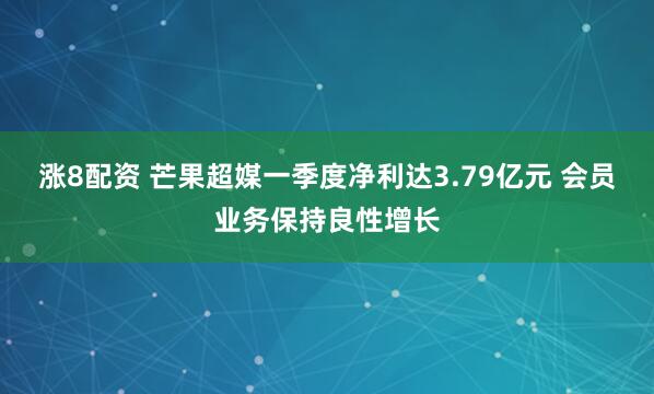 涨8配资 芒果超媒一季度净利达3.79亿元 会员业务保持良性增长