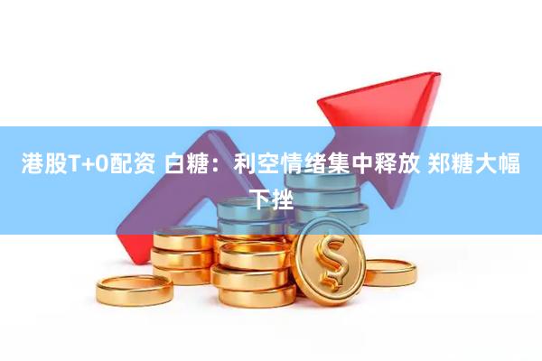 港股T+0配资 白糖：利空情绪集中释放 郑糖大幅下挫
