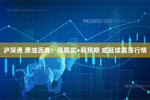 泸深通 原油沥青：强现实+弱预期 或延续震荡行情