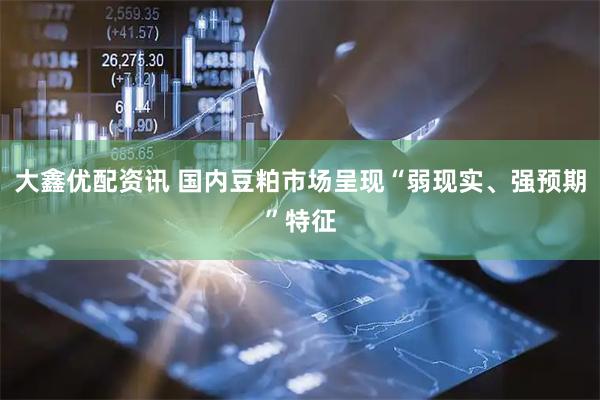 大鑫优配资讯 国内豆粕市场呈现“弱现实、强预期”特征