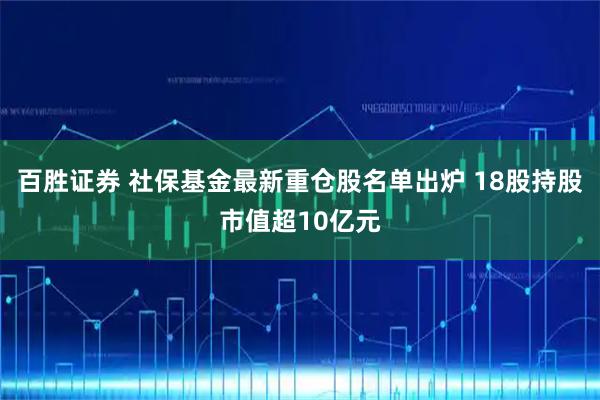 百胜证券 社保基金最新重仓股名单出炉 18股持股市值超10亿元