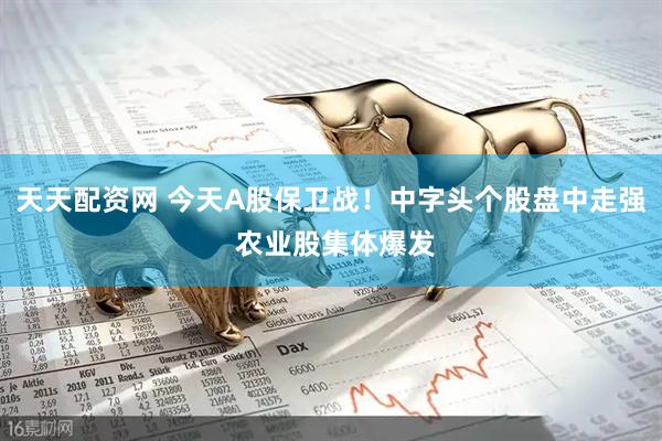 天天配资网 今天A股保卫战！中字头个股盘中走强 农业股集体爆发