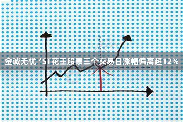 金诚无忧 *ST花王股票三个交易日涨幅偏离超12%
