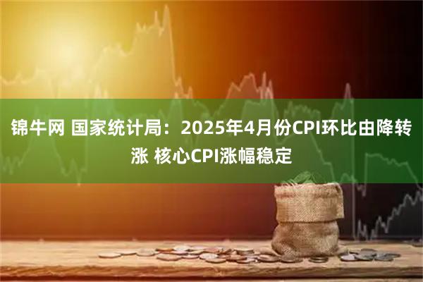 锦牛网 国家统计局：2025年4月份CPI环比由降转涨 核心CPI涨幅稳定