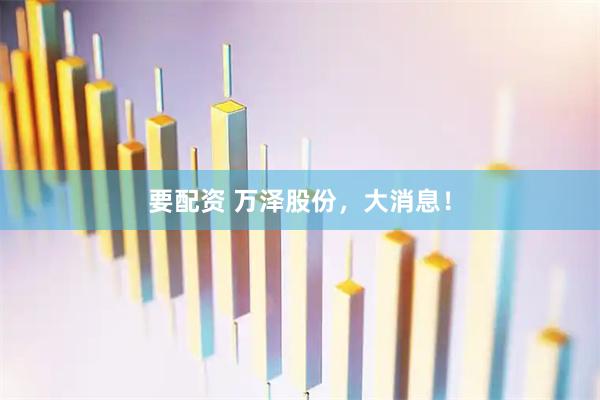 要配资 万泽股份，大消息！