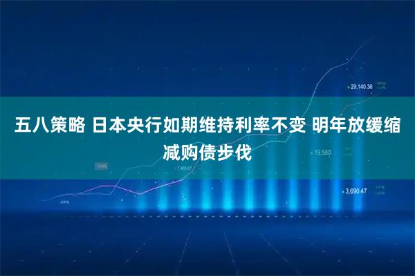 五八策略 日本央行如期维持利率不变 明年放缓缩减购债步伐
