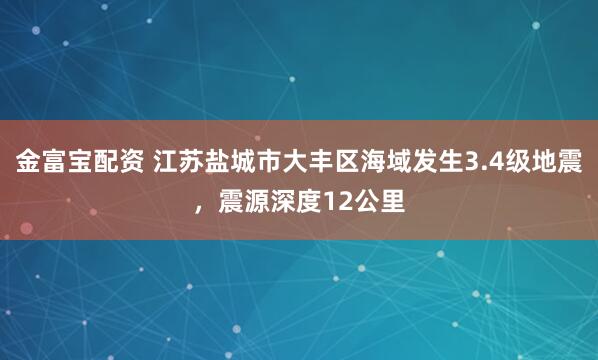 金富宝配资 江苏盐城市大丰区海域发生3.4级地震，震源深度12公里