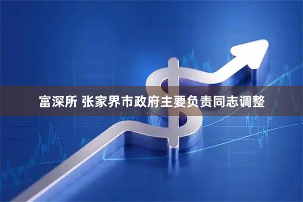 富深所 张家界市政府主要负责同志调整