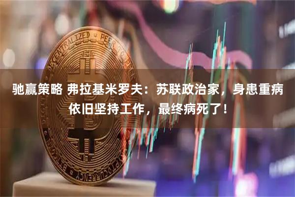 驰赢策略 弗拉基米罗夫：苏联政治家，身患重病依旧坚持工作，最终病死了！