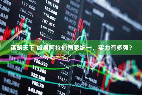谋略天下 如果阿拉伯国家统一，实力有多强？