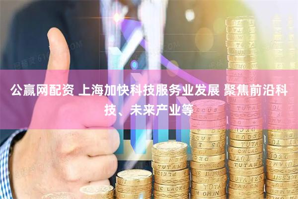 公赢网配资 上海加快科技服务业发展 聚焦前沿科技、未来产业等