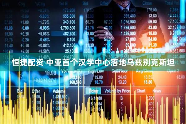 恒捷配资 中亚首个汉学中心落地乌兹别克斯坦
