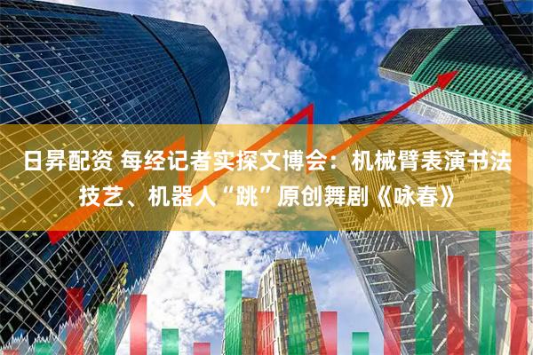 日昇配资 每经记者实探文博会：机械臂表演书法技艺、机器人“跳”原创舞剧《咏春》