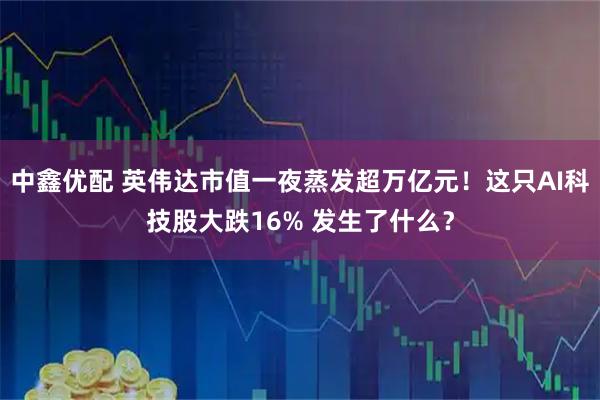 中鑫优配 英伟达市值一夜蒸发超万亿元！这只AI科技股大跌16% 发生了什么？