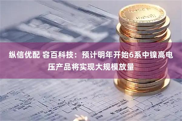 纵信优配 容百科技：预计明年开始6系中镍高电压产品将实现大规模放量