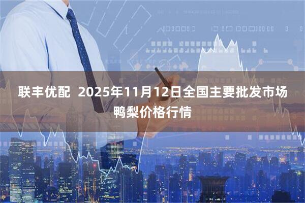 联丰优配  2025年11月12日全国主要批发市场鸭梨价格行情