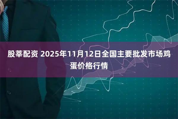 股莘配资 2025年11月12日全国主要批发市场鸡蛋价格行情