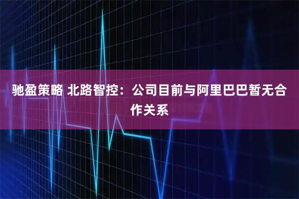 驰盈策略 北路智控：公司目前与阿里巴巴暂无合作关系