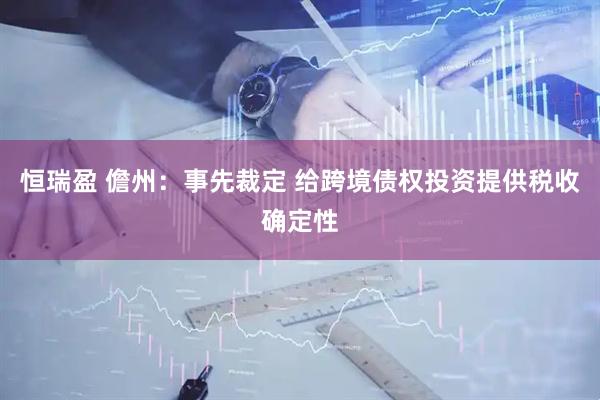 恒瑞盈 儋州：事先裁定 给跨境债权投资提供税收确定性