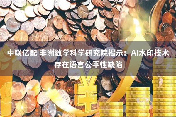 中联亿配 非洲数学科学研究院揭示：AI水印技术存在语言公平性缺陷