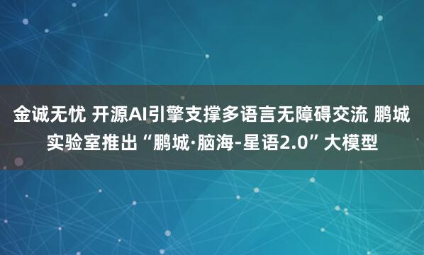 金诚无忧 开源AI引擎支撑多语言无障碍交流 鹏城实验室推出“鹏城·脑海-星语2.0”大模型