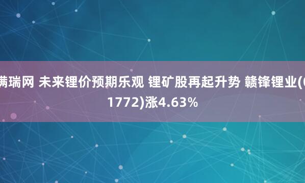 满瑞网 未来锂价预期乐观 锂矿股再起升势 赣锋锂业(01772)涨4.63%