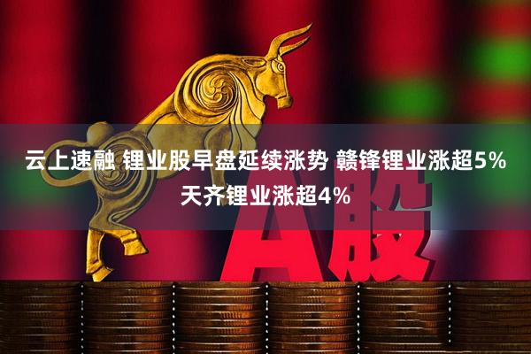 云上速融 锂业股早盘延续涨势 赣锋锂业涨超5%天齐锂业涨超4%