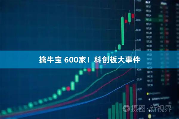 擒牛宝 600家！科创板大事件