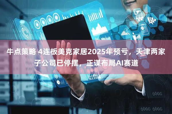 牛点策略 4连板美克家居2025年预亏，天津两家子公司已停摆，正谋布局AI赛道