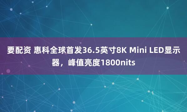 要配资 惠科全球首发36.5英寸8K Mini LED显示器，峰值亮度1800nits