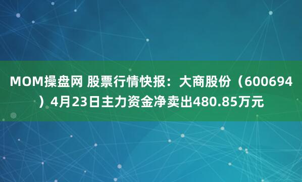 MOM操盘网 股票行情快报：大商股份（600694）4月23日主力资金净卖出480.85万元