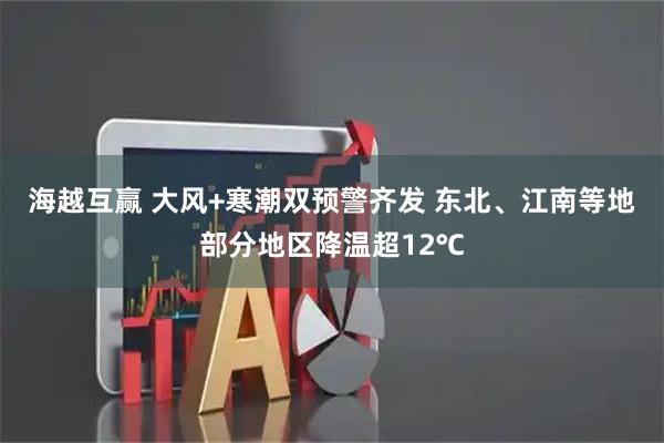 海越互赢 大风+寒潮双预警齐发 东北、江南等地部分地区降温超12℃