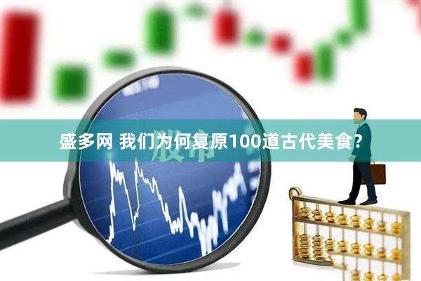 盛多网 我们为何复原100道古代美食？