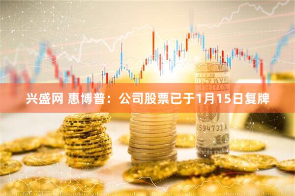 兴盛网 惠博普：公司股票已于1月15日复牌